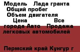  › Модель ­ Лада гранта › Общий пробег ­ 15 000 › Объем двигателя ­ 2 › Цена ­ 150 000 - Все города Авто » Продажа легковых автомобилей   . Пермский край,Кунгур г.